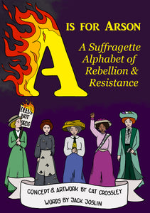 A book cover entitled 'A is for Arson: A Suffragette Alphabet of Rebellion & Resistance' featuring five suffragettes marching towards the reader against a purple background, with the 'A' of the yellow title in flames. Underneath the suffragettes a banner reads 'Concept & Artwork by Cat Crossley, Words by Jack Joslin'.