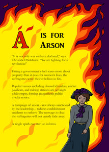 A page from the book - the first of the Alphabet pages, entitled 'A is for Arson' with text beginning '"It is not only war we have declared," says Christabel Pankhurst, "We are fighting for a revolution!"'...in the background, yellow and orange flames ingulf the page and a smirking suffragette walks towards the reader.
